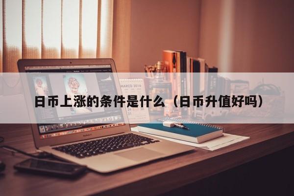 日币上涨的条件是什么（日币升值好吗）