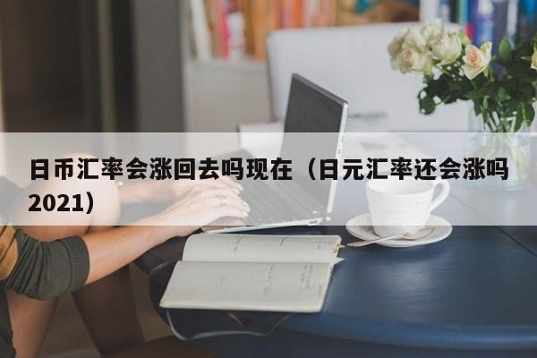 日币汇率会涨回去吗现在（日元汇率还会涨吗2021）