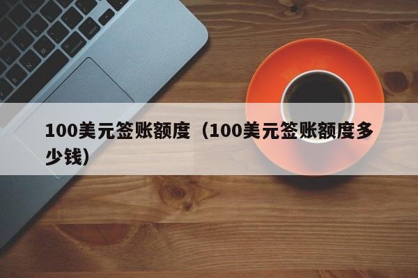100美元签账额度（100美元签账额度多少钱）