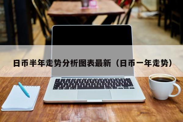 日币半年走势分析图表最新（日币一年走势）