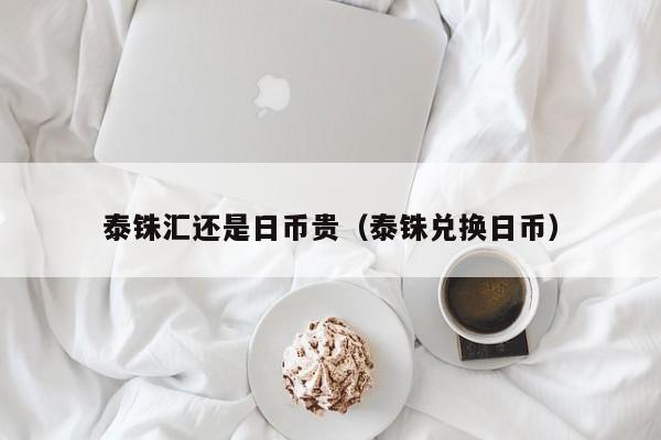 泰铢汇还是日币贵（泰铢兑换日币）