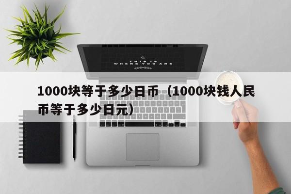 1000块等于多少日币（1000块钱人民币等于多少日元）