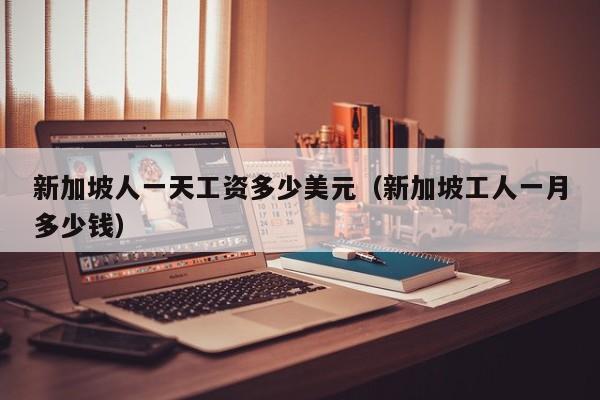 新加坡人一天工资多少美元（新加坡工人一月多少钱）