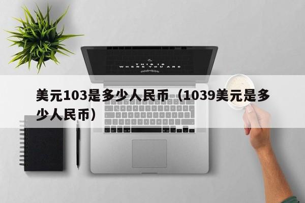 美元103是多少人民币（1039美元是多少人民币）