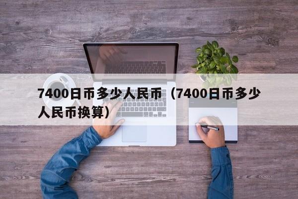 7400日币多少人民币（7400日币多少人民币换算）