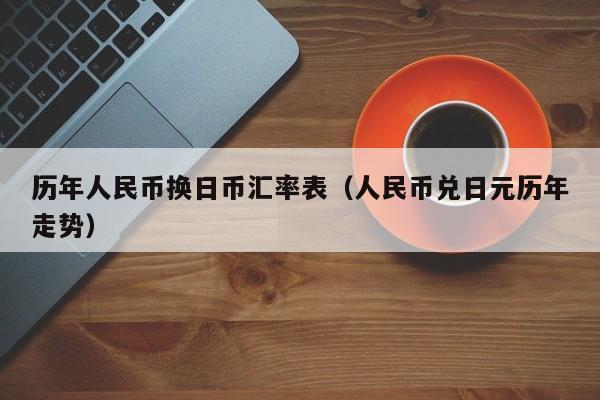 历年人民币换日币汇率表（人民币兑日元历年走势）