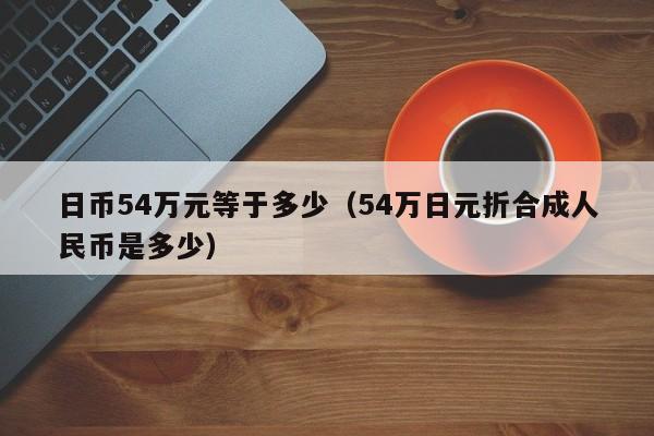 日币54万元等于多少（54万日元折合成人民币是多少）