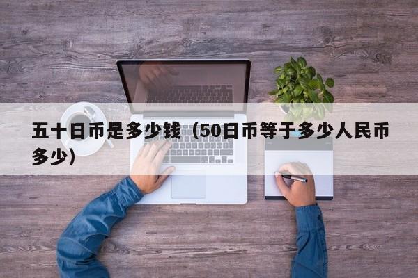 五十日币是多少钱（50日币等于多少人民币多少）