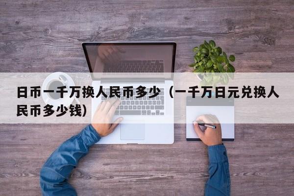 日币一千万换人民币多少（一千万日元兑换人民币多少钱）