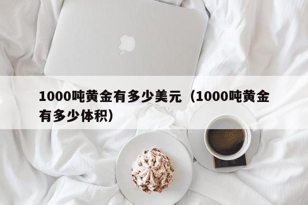 1000吨黄金有多少美元（1000吨黄金有多少体积）