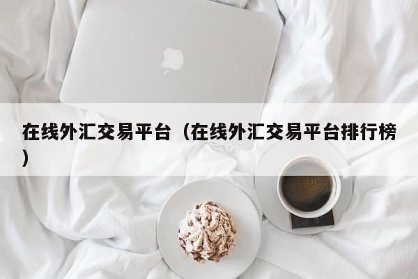 在线外汇交易平台（在线外汇交易平台排行榜）
