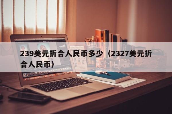 239美元折合人民币多少（2327美元折合人民币）