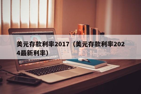 美元存款利率2017（美元存款利率2024最新利率）