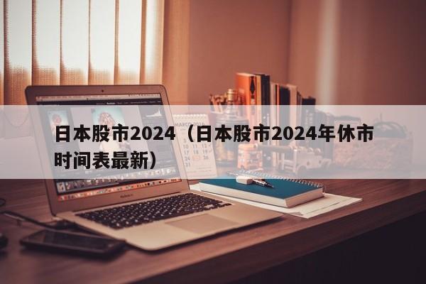 日本股市2024（日本股市2024年休市时间表最新）