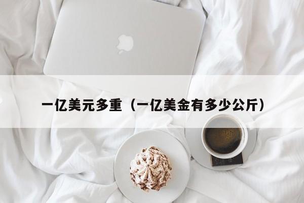 一亿美元多重（一亿美金有多少公斤）