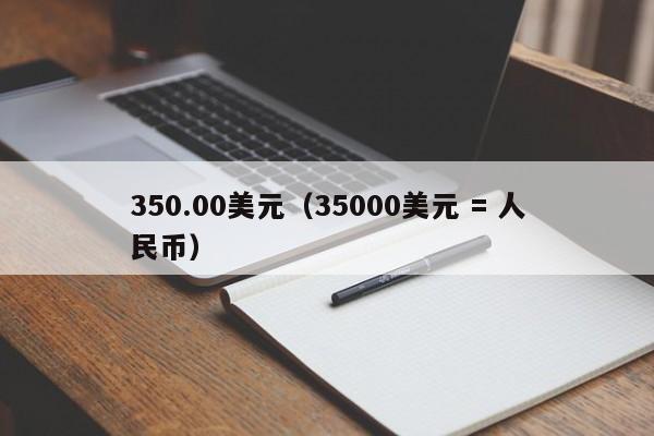 350.00美元（35000美元 = 人民币）