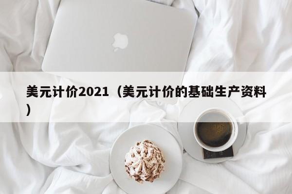 美元计价2021（美元计价的基础生产资料）