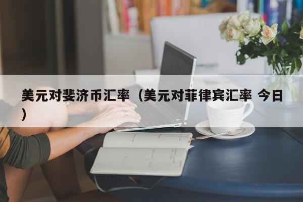 美元对斐济币汇率（美元对菲律宾汇率 今日）