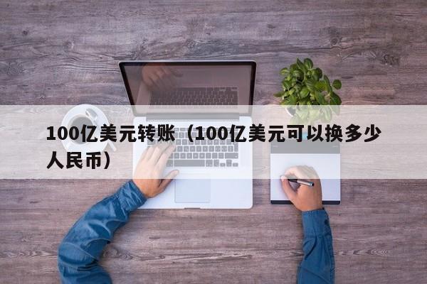 100亿美元转账（100亿美元可以换多少人民币）