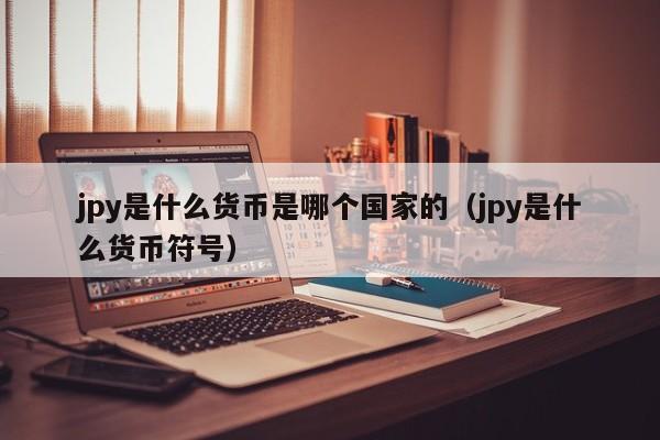 jpy是什么货币是哪个国家的（jpy是什么货币符号）