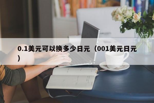 0.1美元可以换多少日元（001美元日元）