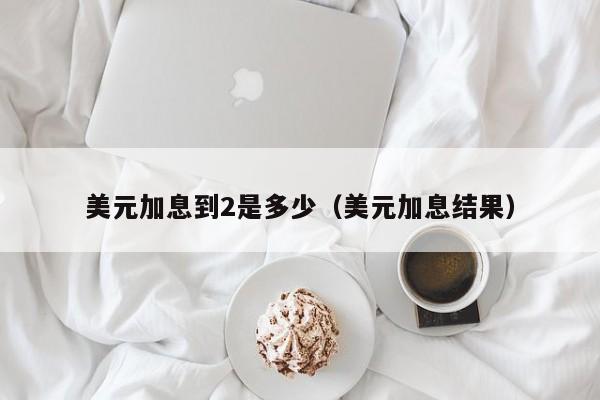 美元加息到2是多少（美元加息结果）