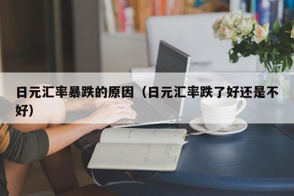 日元汇率暴跌的原因（日元汇率跌了好还是不好）