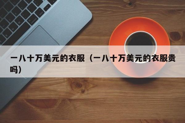 一八十万美元的衣服（一八十万美元的衣服贵吗）