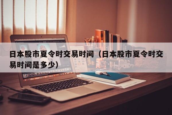 日本股市夏令时交易时间（日本股市夏令时交易时间是多少）