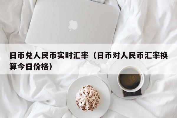 日币兑人民币实时汇率（日币对人民币汇率换算今日价格）