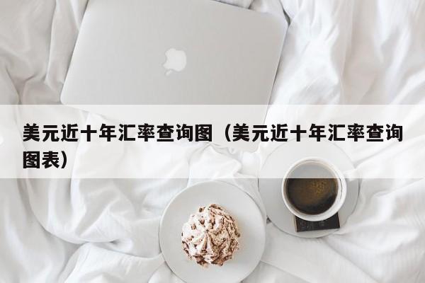 美元近十年汇率查询图（美元近十年汇率查询图表）