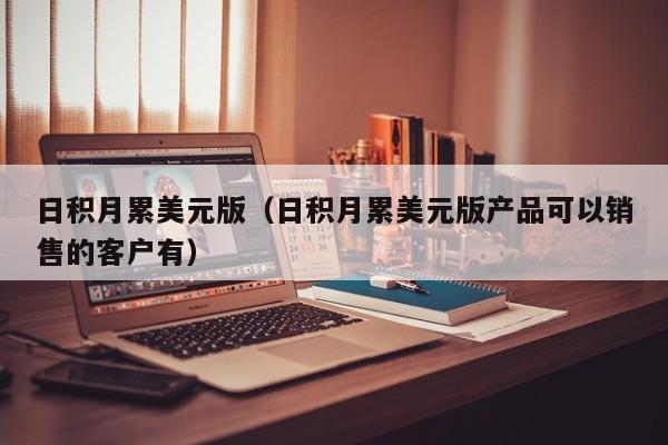 日积月累美元版（日积月累美元版产品可以销售的客户有）