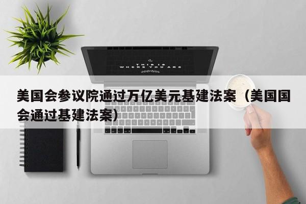 美国会参议院通过万亿美元基建法案（美国国会通过基建法案）