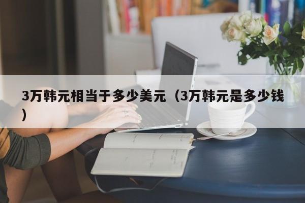 3万韩元相当于多少美元（3万韩元是多少钱）