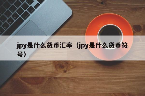 jpy是什么货币汇率（jpy是什么货币符号）