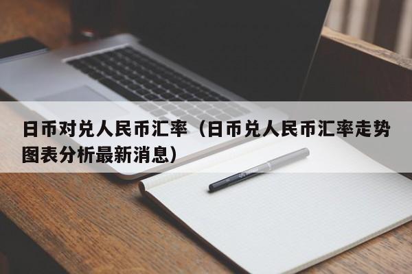 日币对兑人民币汇率（日币兑人民币汇率走势图表分析最新消息）