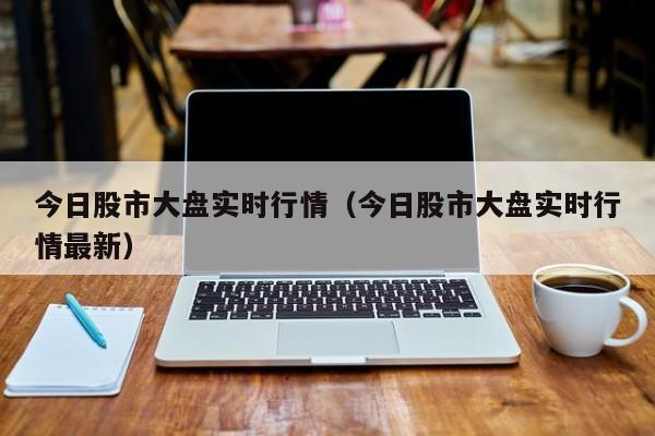 今日股市大盘实时行情（今日股市大盘实时行情最新）