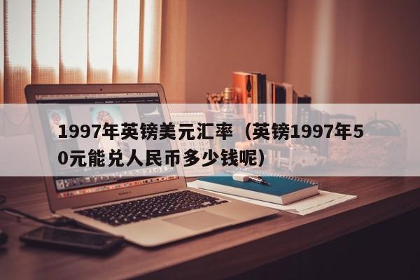 1997年英镑美元汇率（英镑1997年50元能兑人民币多少钱呢）