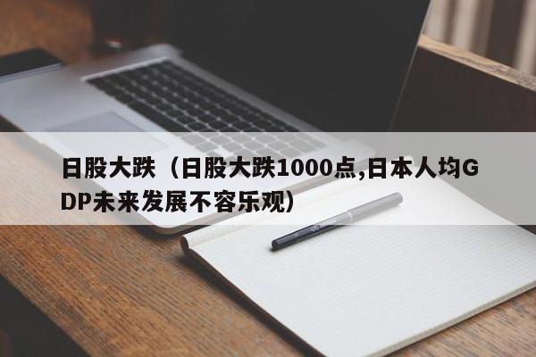 日股大跌（日股大跌1000点,日本人均GDP未来发展不容乐观）