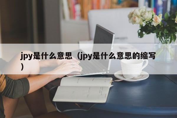 jpy是什么意思（jpy是什么意思的缩写）