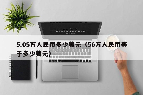 5.05万人民币多少美元（56万人民币等于多少美元）