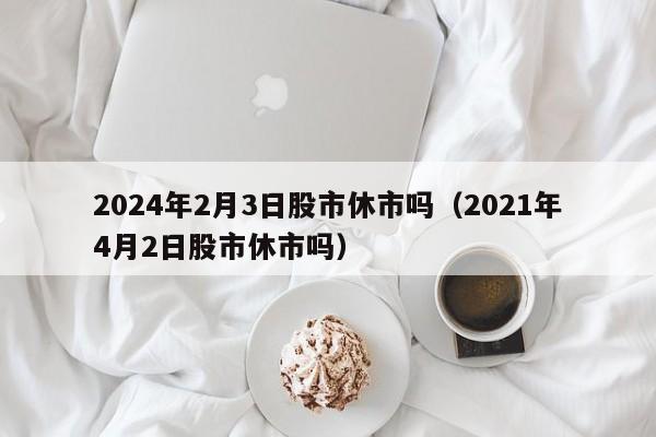2024年2月3日股市休市吗（2021年4月2日股市休市吗）