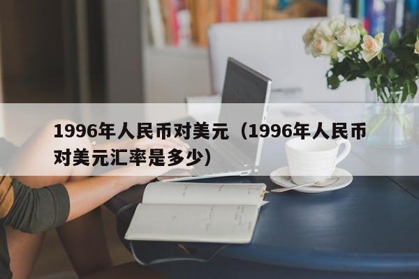 1996年人民币对美元（1996年人民币对美元汇率是多少）