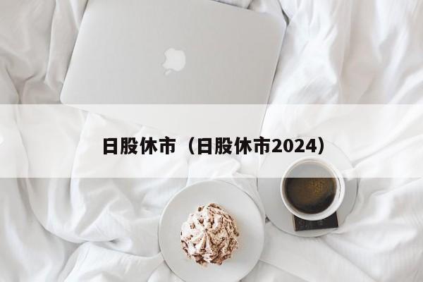 日股休市（日股休市2024）