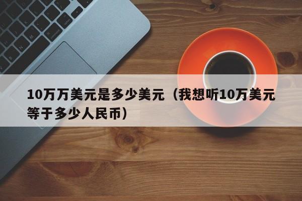 10万万美元是多少美元（我想听10万美元等于多少人民币）