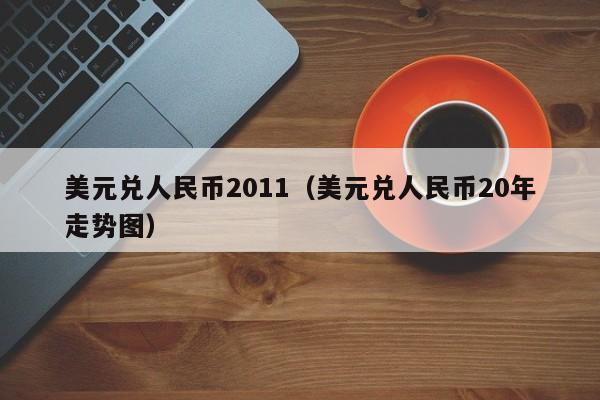 美元兑人民币2011（美元兑人民币20年走势图）