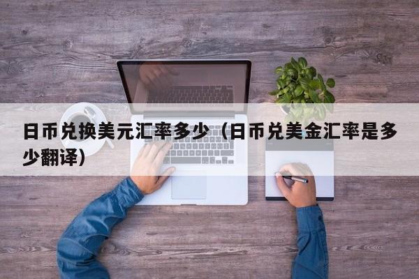 日币兑换美元汇率多少（日币兑美金汇率是多少翻译）