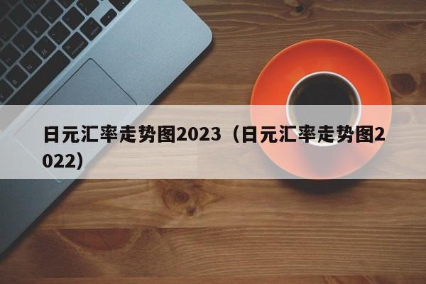 日元汇率走势图2023（日元汇率走势图2022）