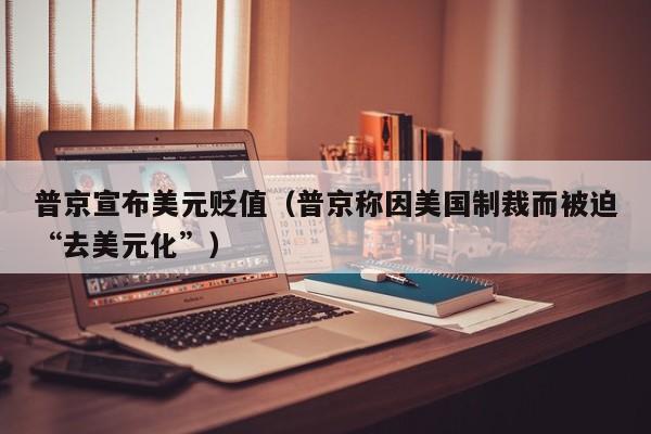 普京宣布美元贬值（普京称因美国制裁而被迫“去美元化”）