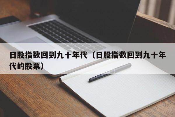 日股指数回到九十年代（日股指数回到九十年代的股票）